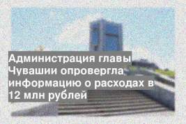 Администрация главы Чувашии опровергла информацию о расходах в 12 млн рублей