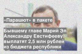 Бывшему главе Марий Эл Александру Евстифееву выплатят 2,5 млн рублей из бюджета республики