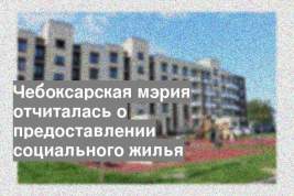Чебоксарская мэрия отчиталась о предоставлении социального жилья