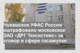 Чувашское УФАС России оштрафовало московское ЗАО «ДРГ Техсистемс» за сговор в сфере госзакупок