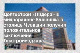 Долгострой «Лидера» в микрорайоне Кувшинка в столице Чувашии получил положительное заключение Госстройнадзора