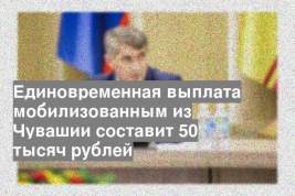 Единовременная выплата мобилизованным из Чувашии составит 50 тысяч рублей