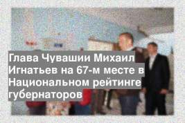 Глава Чувашии Михаил Игнатьев на 67-м месте в Национальном рейтинге губернаторов
