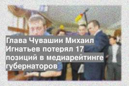 Глава Чувашии Михаил Игнатьев потерял 17 позиций в медиарейтинге губернаторов