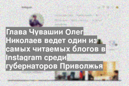 Глава Чувашии Олег Николаев ведет один из самых читаемых блогов в Instagram среди губернаторов Приволжья