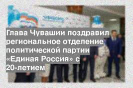 Глава Чувашии поздравил региональное отделение политической партии «Единая Россия» с 20-летием