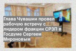 Глава Чувашии провел рабочую встречу с лидером фракции СРЗП в Госдуме Сергеем Мироновым