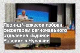 Леонид Черкесов избран секретарем регионального отделения «Единой России» в Чувашии