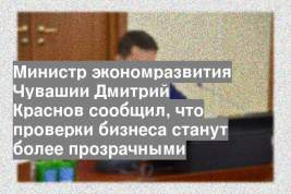 Министр экономразвития Чувашии Дмитрий Краснов сообщил, что проверки бизнеса станут более прозрачными