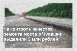 На контроль качества ремонта моста в Чувашии выделили 3 млн рублей
