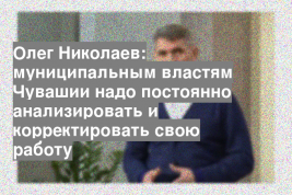 Олег Николаев: муниципальным властям Чувашии надо постоянно анализировать и корректировать свою работу
