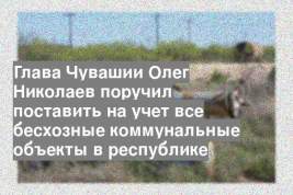 Глава Чувашии Олег Николаев поручил поставить на учет все бесхозные коммунальные объекты в республике