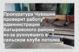 Прокуратура Чувашии проверит работу администрации Батыревского района из-за рухнувшего в сельском клубе потолка