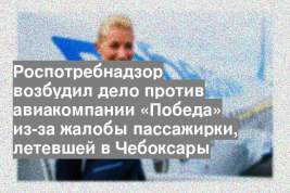 Роспотребнадзор возбудил дело против авиакомпании «Победа» из-за жалобы пассажирки, летевшей в Чебоксары
