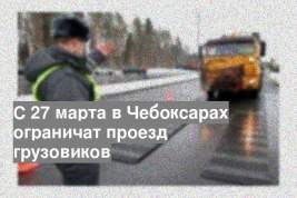 С 27 марта в Чебоксарах ограничат проезд грузовиков