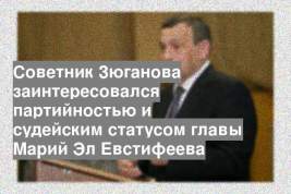 Советник Зюганова заинтересовался партийностью и судейским статусом главы Марий Эл Евстифеева