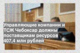Управляющие компании и ТСЖ Чебоксар должны поставщикам ресурсов 407,4 млн рублей