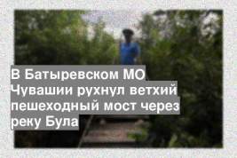 В Батыревском МО Чувашии рухнул ветхий пешеходный мост через реку Була