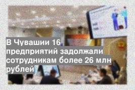 В Чувашии 16 предприятий задолжали сотрудникам более 26 млн рублей
