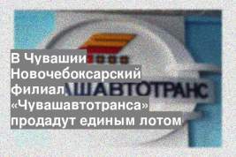 В Чувашии Новочебоксарский филиал «Чувашавтотранса» продадут единым лотом