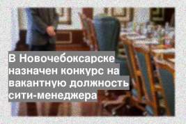 В Новочебоксарске назначен конкурс на вакантную должность сити-менеджера