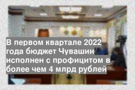 В первом квартале 2022 года бюджет Чувашии исполнен с профицитом в более чем 4 млрд рублей
