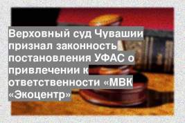 Верховный суд Чувашии признал законность постановления УФАС о привлечении к ответственности «МВК «Экоцентр»