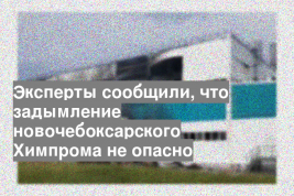 Эксперты сообщили, что задымление новочебоксарского Химпрома не опасно