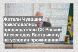Жители Чувашии пожаловались председателю СК России Александру Бастрыкину на условия проживания