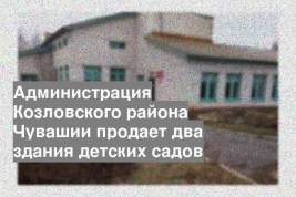 Администрация Козловского района Чувашии продает два здания детских садов