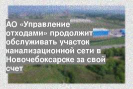 АО «Управление отходами» продолжит обслуживать участок канализационной сети в Новочебоксарске за свой счет