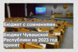 Бюджет Чувашской Республики на 2023 год принят