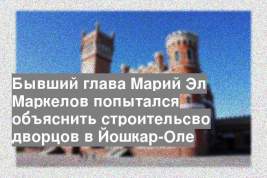 Бывший глава Марий Эл Маркелов попытался объяснить строительсво дворцов в Йошкар-Оле