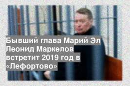 Бывший глава Марий Эл Леонид Маркелов встретит 2019 год в «Лефортово»