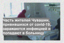 Часть жителей Чувашии, привившихся от covid-19, заражаются инфекцией и попадают в больницу