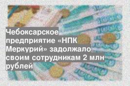 Чебоксарское предприятие «НПК Меркурий» задолжало своим сотрудникам 2 млн рублей