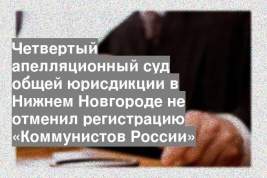 Четвертый апелляционный суд общей юрисдикции в Нижнем Новгороде не отменил регистрацию «Коммунистов России»