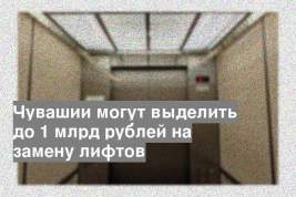 Чувашии могут выделить до 1 млрд рублей на замену лифтов