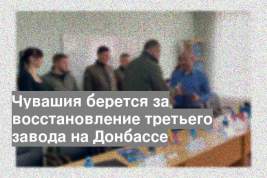Чувашия берется за восстановление третьего завода на Донбассе