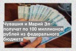 Чувашия и Марий Эл получат по 100 миллионов рублей из федерального бюджета