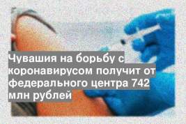 Чувашия на борьбу с коронавирусом получит от федерального центра 742 млн рублей
