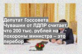 Депутат Госсовета Чувашии от ЛДПР считает, что 200 тыс. рублей на похороны министра – это перебор