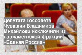 Депутата Госсовета Чувашии Владимира Михайлова исключили из парламентской фракции «Единая Россия»