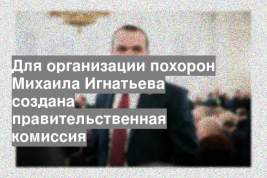 Для организации похорон Михаила Игнатьева создана правительственная комиссия