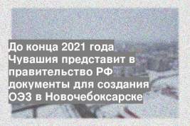 До конца 2021 года Чувашия представит в правительство РФ документы для создания ОЭЗ в Новочебоксарске