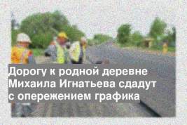 Дорогу к родной деревне Михаила Игнатьева сдадут с опережением графика