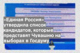 «Единая Россия» утвердила список кандидатов, которые представят Чувашию на выборах в Госдуму