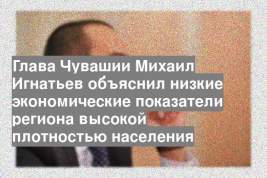 Глава Чувашии Михаил Игнатьев объяснил низкие экономические показатели региона высокой плотностью населения