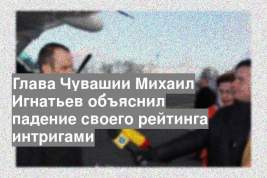 Глава Чувашии Михаил Игнатьев объяснил падение своего рейтинга интригами
