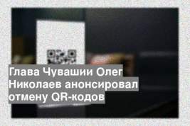 Глава Чувашии Олег Николаев анонсировал отмену QR-кодов